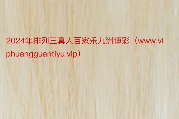 2024年排列三真人百家乐九洲博彩（www.viphuangguantiyu.vip）