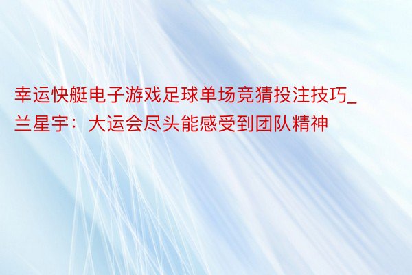 幸运快艇电子游戏足球单场竞猜投注技巧_兰星宇：大运会尽头能感受到团队精神