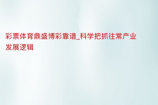 彩票体育鼎盛博彩靠谱_科学把抓往常产业发展逻辑