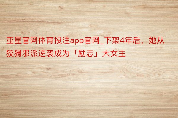 亚星官网体育投注app官网_下架4年后，她从狡猾邪派逆袭成为「励志」大女主