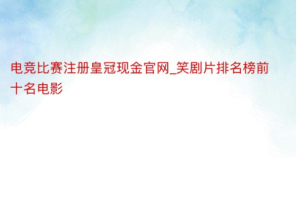电竞比赛注册皇冠现金官网_笑剧片排名榜前十名电影