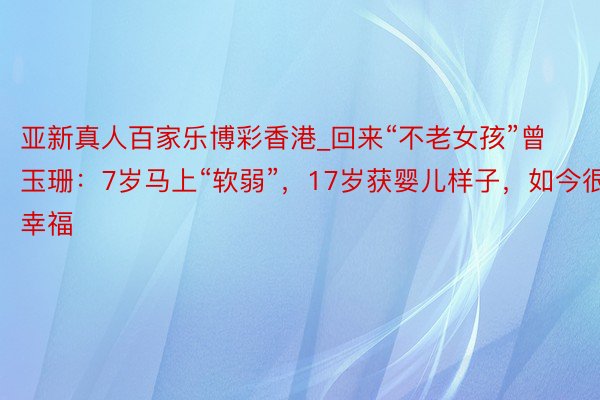 亚新真人百家乐博彩香港_回来“不老女孩”曾玉珊：7岁马上“软弱”，17岁获婴儿样子，如今很幸福