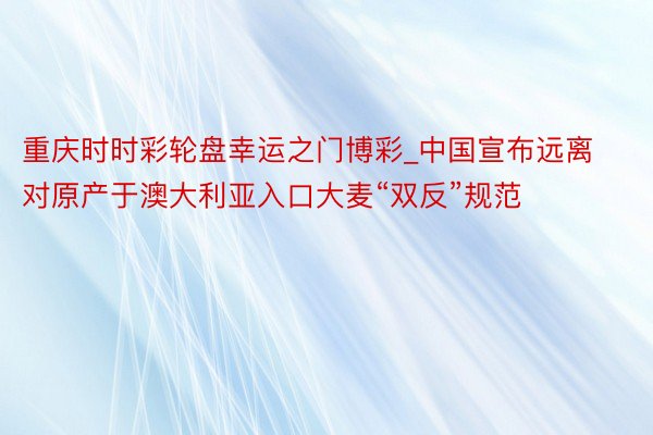 重庆时时彩轮盘幸运之门博彩_中国宣布远离对原产于澳大利亚入口大麦“双反”规范