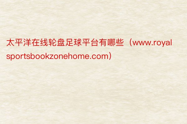 太平洋在线轮盘足球平台有哪些（www.royalsportsbookzonehome.com）