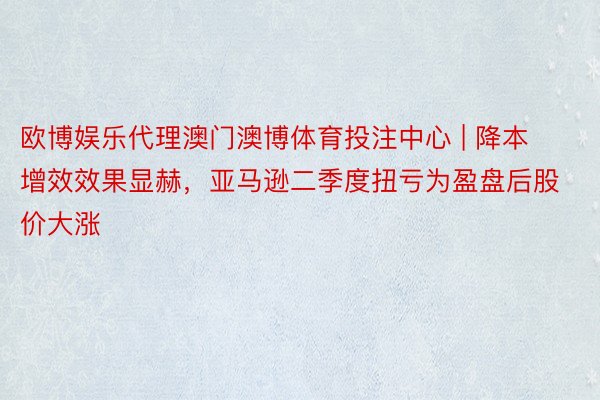 欧博娱乐代理澳门澳博体育投注中心 | 降本增效效果显赫，亚马逊二季度扭亏为盈盘后股价大涨