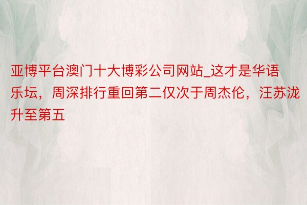亚博平台澳门十大博彩公司网站_这才是华语乐坛，周深排行重回第二仅次于周杰伦，汪苏泷升至第五