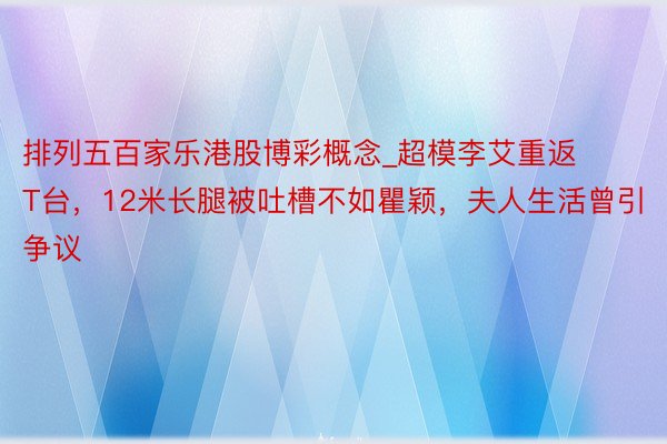 排列五百家乐港股博彩概念_超模李艾重返T台，12米长腿被吐槽不如瞿颖，夫人生活曾引争议