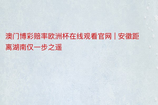 澳门博彩赔率欧洲杯在线观看官网 | 安徽距离湖南仅一步之遥