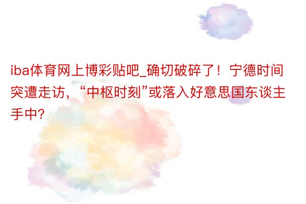iba体育网上博彩贴吧_确切破碎了！宁德时间突遭走访，“中枢时刻”或落入好意思国东谈主手中？