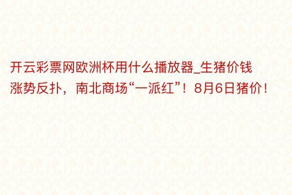 开云彩票网欧洲杯用什么播放器_生猪价钱涨势反扑，南北商场“一派红”！8月6日猪价！