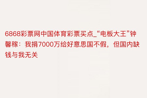6868彩票网中国体育彩票买点_“电板大王”钟馨稼：我捐7000万给好意思国不假，但国内缺钱与我无关