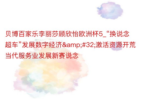 贝博百家乐李丽莎顾欣怡欧洲杯5_“换说念超车”发展数字经济&#32;激活资源开荒当代服务业发展新赛说念