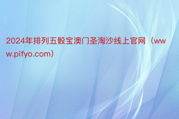 2024年排列五骰宝澳门圣淘沙线上官网（www.pifyo.com）