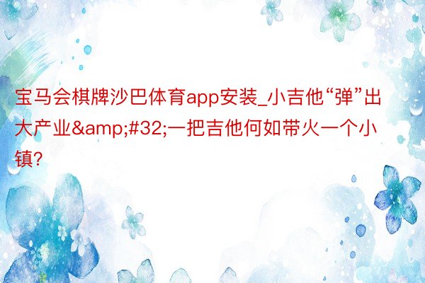 宝马会棋牌沙巴体育app安装_小吉他“弹”出大产业&#32;一把吉他何如带火一个小镇？