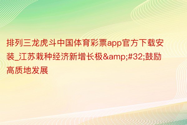 排列三龙虎斗中国体育彩票app官方下载安装_江苏栽种经济新增长极&#32;鼓励高质地发展