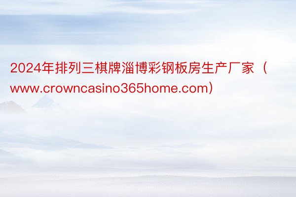 2024年排列三棋牌淄博彩钢板房生产厂家（www.crowncasino365home.com）