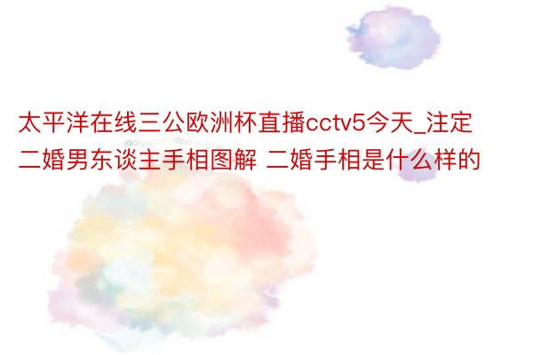 太平洋在线三公欧洲杯直播cctv5今天_注定二婚男东谈主手相图解 二婚手相是什么样的