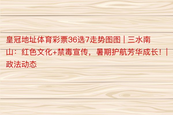 皇冠地址体育彩票36选7走势图图 | 三水南山：红色文化+禁毒宣传，暑期护航芳华成长！| 政法动态