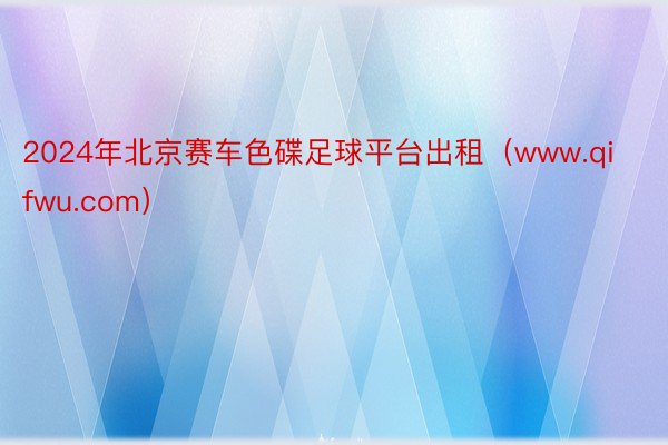 2024年北京赛车色碟足球平台出租（www.qifwu.com）