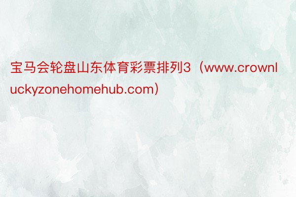 宝马会轮盘山东体育彩票排列3（www.crownluckyzonehomehub.com）