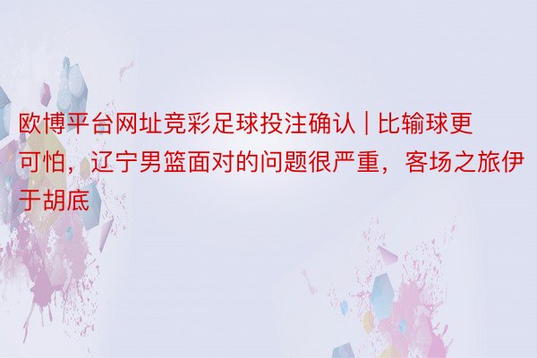 欧博平台网址竞彩足球投注确认 | 比输球更可怕，辽宁男篮面对的问题很严重，客场之旅伊于胡底