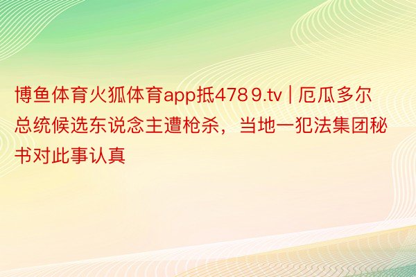 博鱼体育火狐体育app抵478⒐tv | 厄瓜多尔总统候选东说念主遭枪杀，当地一犯法集团秘书对此事认真