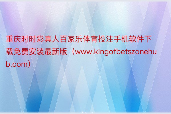 重庆时时彩真人百家乐体育投注手机软件下载免费安装最新版（www.kingofbetszonehub.com）