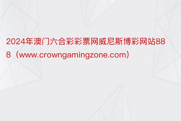 2024年澳门六合彩彩票网威尼斯博彩网站888（www.crowngamingzone.com）