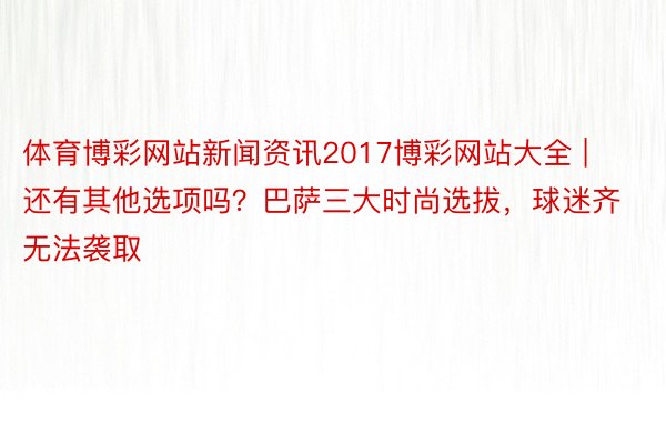 体育博彩网站新闻资讯2017博彩网站大全 | 还有其他选项吗？巴萨三大时尚选拔，球迷齐无法袭取