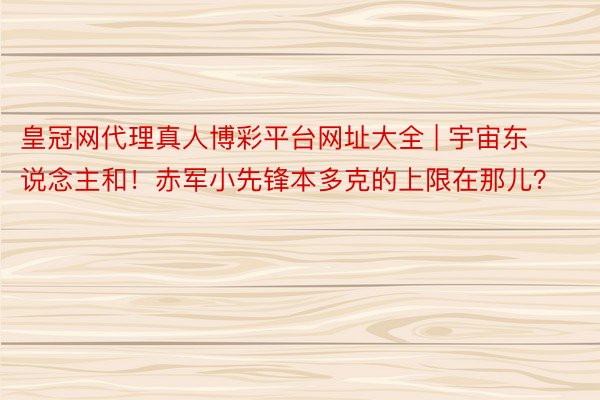 皇冠网代理真人博彩平台网址大全 | 宇宙东说念主和！赤军小先锋本多克的上限在那儿？