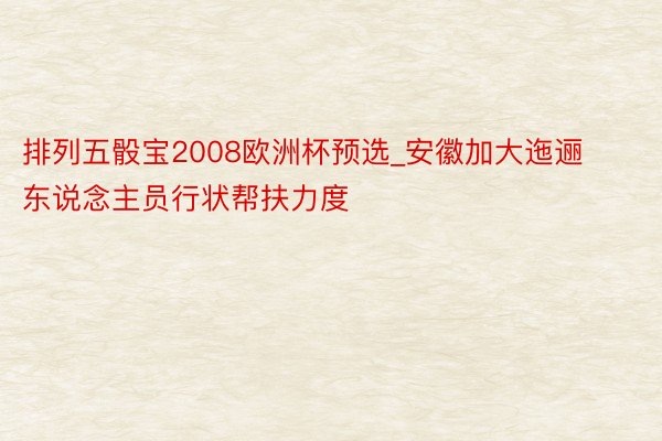排列五骰宝2008欧洲杯预选_安徽加大迤逦东说念主员行状帮扶力度