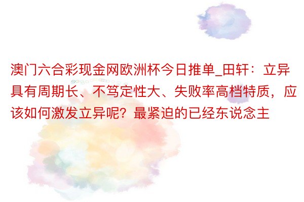 澳门六合彩现金网欧洲杯今日推单_田轩：立异具有周期长、不笃定性大、失败率高档特质，应该如何激发立异呢？最紧迫的已经东说念主