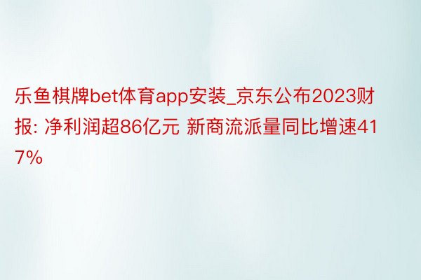 乐鱼棋牌bet体育app安装_京东公布2023财报: 净利润超86亿元 新商流派量同比增速417%