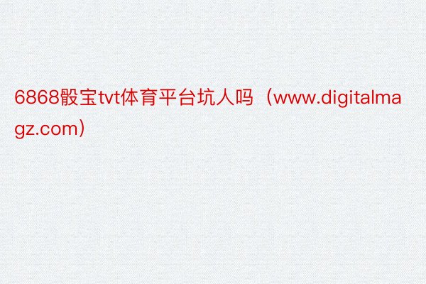 6868骰宝tvt体育平台坑人吗（www.digitalmagz.com）