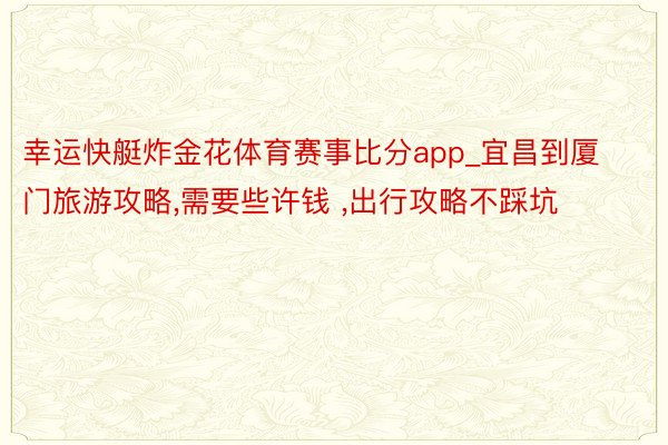 幸运快艇炸金花体育赛事比分app_宜昌到厦门旅游攻略,需要些许钱 ,出行攻略不踩坑