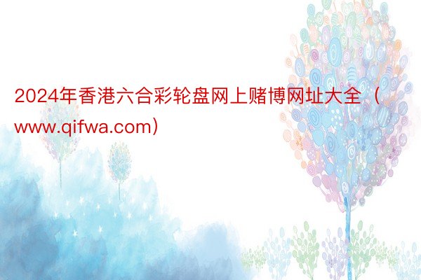 2024年香港六合彩轮盘网上赌博网址大全（www.qifwa