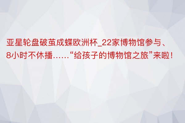 亚星轮盘破茧成蝶欧洲杯_22家博物馆参与、8小时不休播……“给孩子的博物馆之旅”来啦！