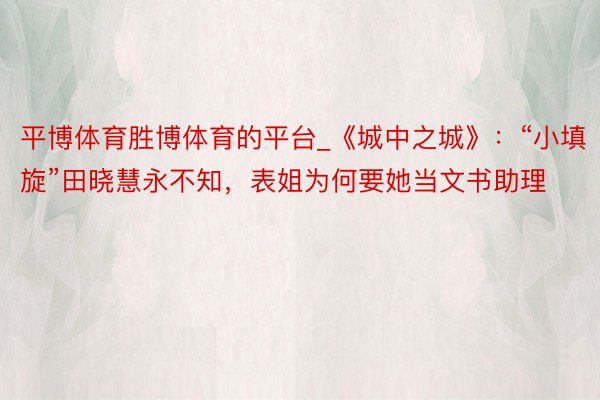 平博体育胜博体育的平台_《城中之城》：“小填旋”田晓慧永不知，表姐为何要她当文书助理
