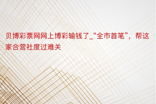 贝博彩票网网上博彩输钱了_“全市首笔”，帮这家合营社度过难关