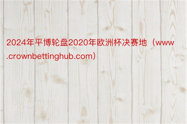 2024年平博轮盘2020年欧洲杯决赛地（www.crownbettinghub.com）