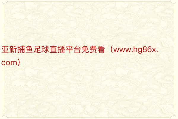 亚新捕鱼足球直播平台免费看（www.hg86x.com）