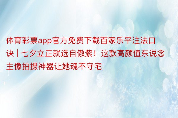 体育彩票app官方免费下载百家乐平注法口诀 | 七夕立正就选自傲紫！这款高颜值东说念主像拍摄神器让她魂不守宅
