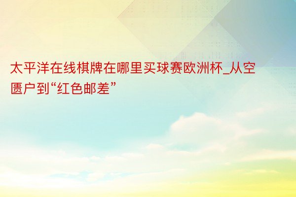太平洋在线棋牌在哪里买球赛欧洲杯_从空匮户到“红色邮差”