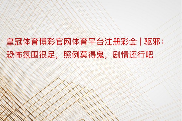 皇冠体育博彩官网体育平台注册彩金 | 驱邪：恐怖氛围很足，照例莫得鬼，剧情还行吧
