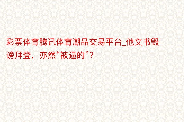 彩票体育腾讯体育潮品交易平台_他文书毁谤拜登，亦然“被逼的”？