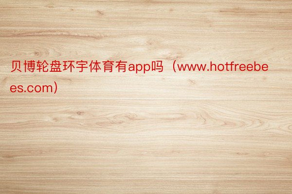 贝博轮盘环宇体育有app吗（www.hotfreebees.com）