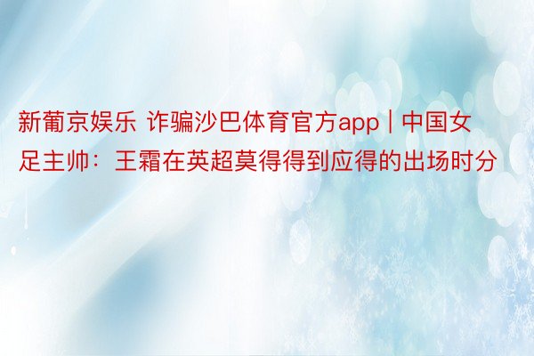 新葡京娱乐 诈骗沙巴体育官方app | 中国女足主帅：王霜在英超莫得得到应得的出场时分