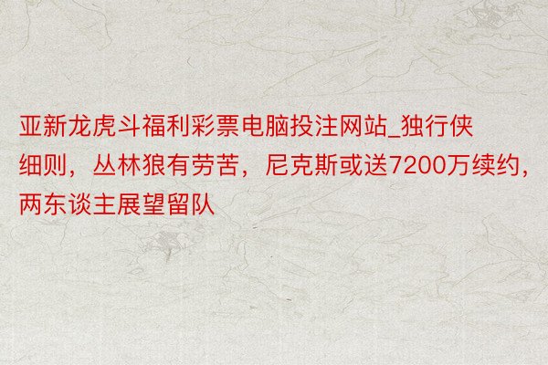 亚新龙虎斗福利彩票电脑投注网站_独行侠细则，丛林狼有劳苦，尼克斯或送7200万续约，两东谈主展望留队