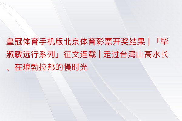 皇冠体育手机版北京体育彩票开奖结果 | 「毕淑敏远行系列」征文连载 | 走过台湾山高水长、在琅勃拉邦的慢时光