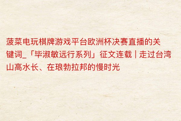 菠菜电玩棋牌游戏平台欧洲杯决赛直播的关键词_「毕淑敏远行系列」征文连载 | 走过台湾山高水长、在琅勃拉邦的慢时光